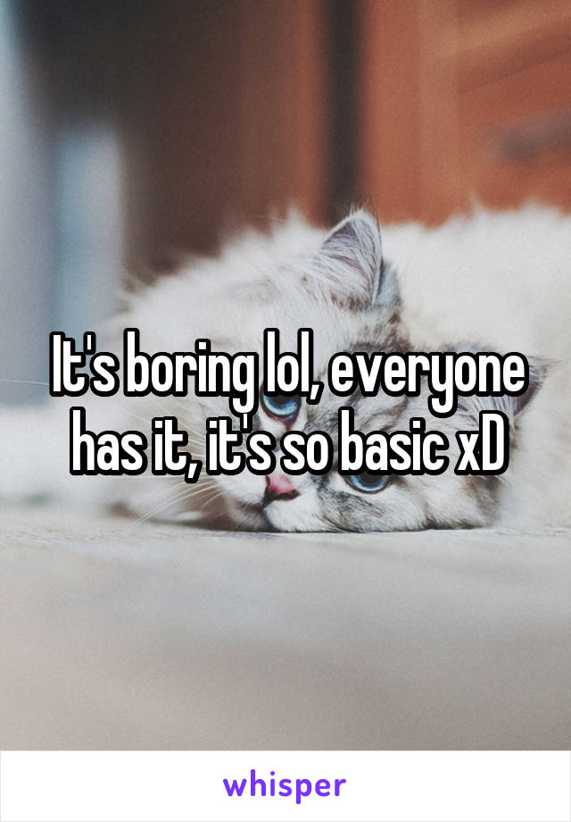 It's boring lol, everyone has it, it's so basic xD