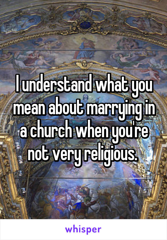 I understand what you mean about marrying in a church when you're not very religious. 