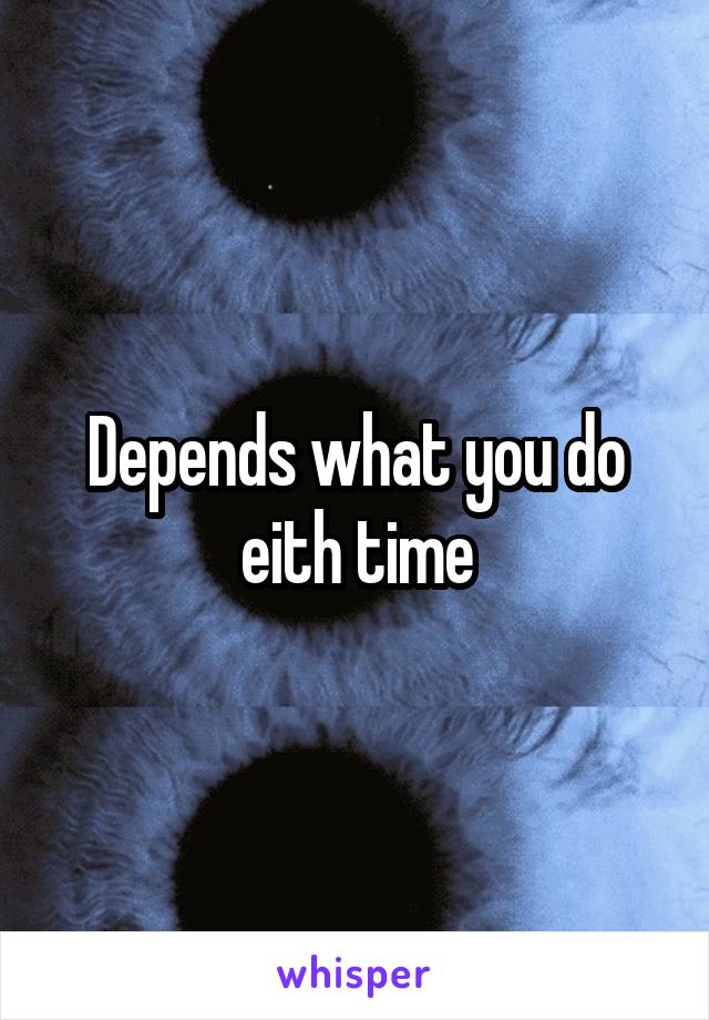 Depends what you do eith time