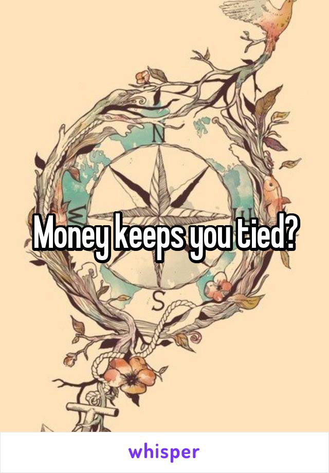 Money keeps you tied?