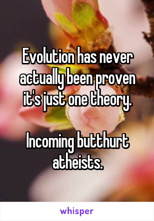Evolution has never actually been proven it's just one theory.

Incoming butthurt atheists.