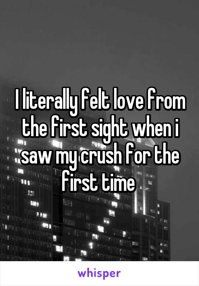 I literally felt love from the first sight when i saw my crush for the first time 