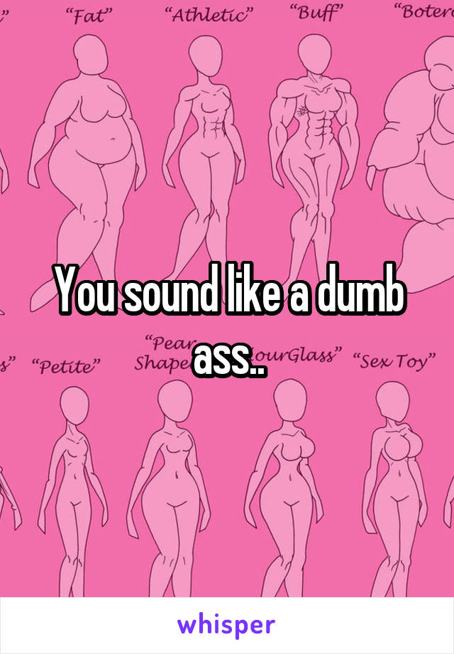 You sound like a dumb ass..