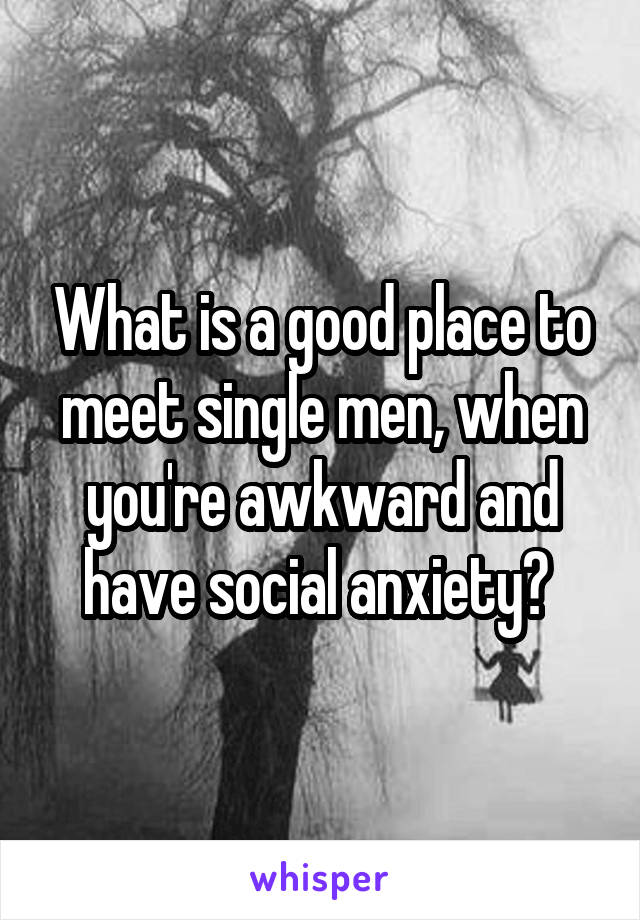 What is a good place to meet single men, when you're awkward and have social anxiety? 