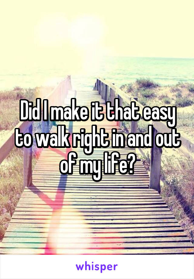 Did I make it that easy to walk right in and out of my life?