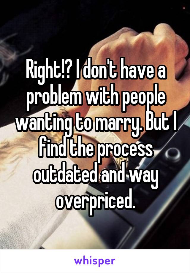 Right!? I don't have a problem with people wanting to marry. But I find the process outdated and way overpriced.