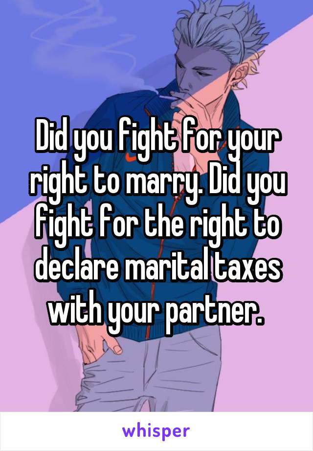 Did you fight for your right to marry. Did you fight for the right to declare marital taxes with your partner. 