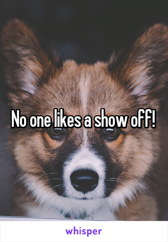 No one likes a show off! 