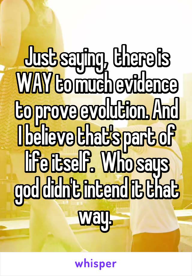 Just saying,  there is WAY to much evidence to prove evolution. And I believe that's part of life itself.  Who says god didn't intend it that way. 