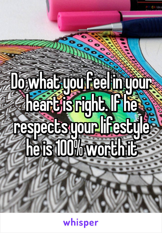 Do what you feel in your heart is right. If he respects your lifestyle he is 100% worth it