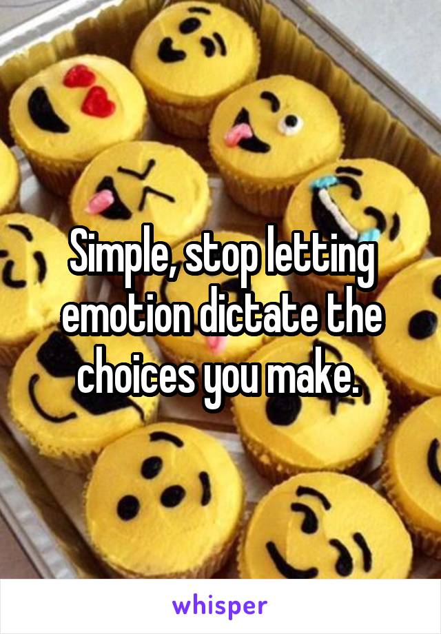 Simple, stop letting emotion dictate the choices you make. 