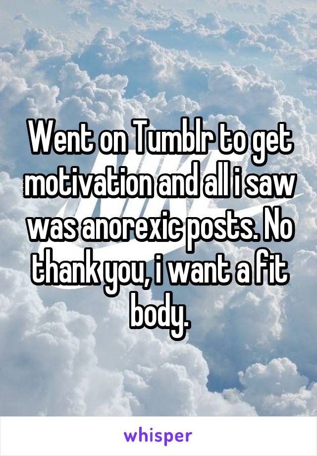 Went on Tumblr to get motivation and all i saw was anorexic posts. No thank you, i want a fit body.