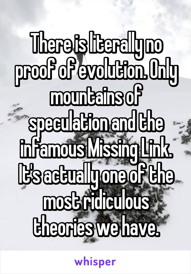 There is literally no proof of evolution. Only mountains of speculation and the infamous Missing Link. It's actually one of the most ridiculous theories we have.