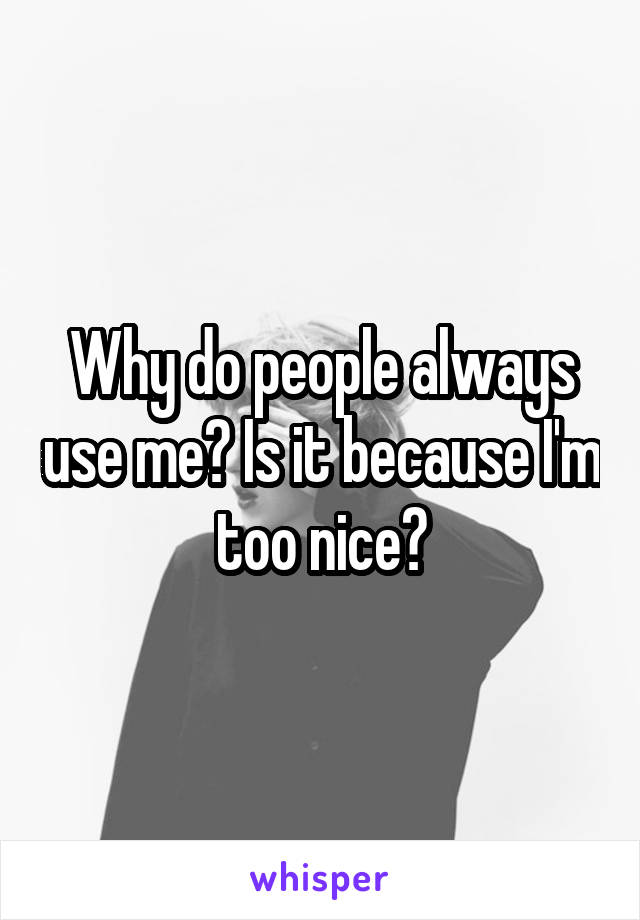Why do people always use me? Is it because I'm too nice?