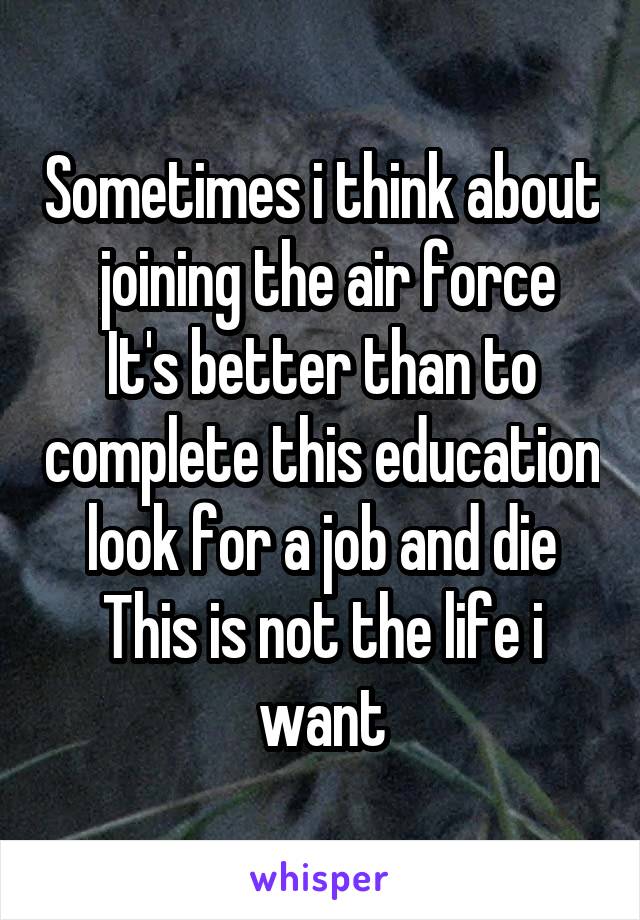 Sometimes i think about  joining the air force
It's better than to complete this education look for a job and die
This is not the life i want