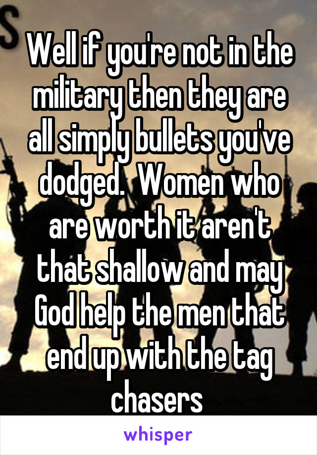 Well if you're not in the military then they are all simply bullets you've dodged.  Women who are worth it aren't that shallow and may God help the men that end up with the tag chasers 