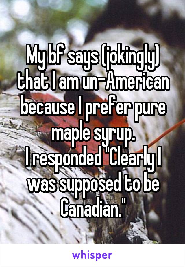 My bf says (jokingly) that I am un-American because I prefer pure maple syrup.
I responded "Clearly I was supposed to be Canadian."