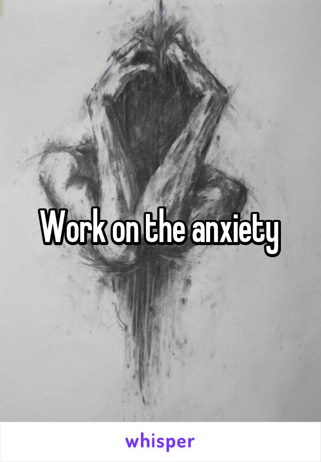 Work on the anxiety 