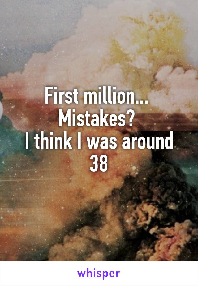 First million... 
Mistakes? 
I think I was around 38
