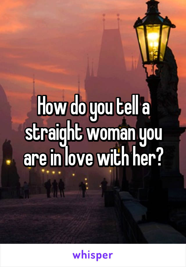 How do you tell a straight woman you are in love with her?