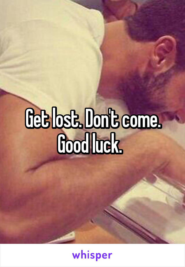 Get lost. Don't come. Good luck.  