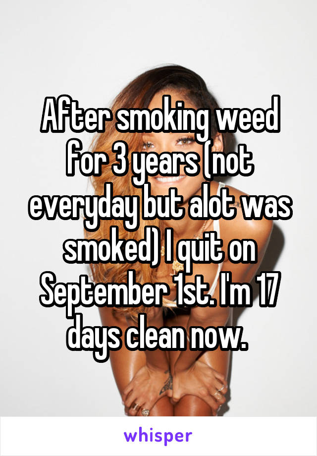 After smoking weed for 3 years (not everyday but alot was smoked) I quit on September 1st. I'm 17 days clean now. 
