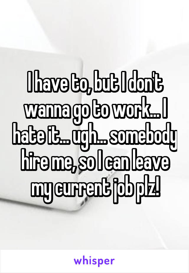 I have to, but I don't wanna go to work... I hate it... ugh... somebody hire me, so I can leave my current job plz!