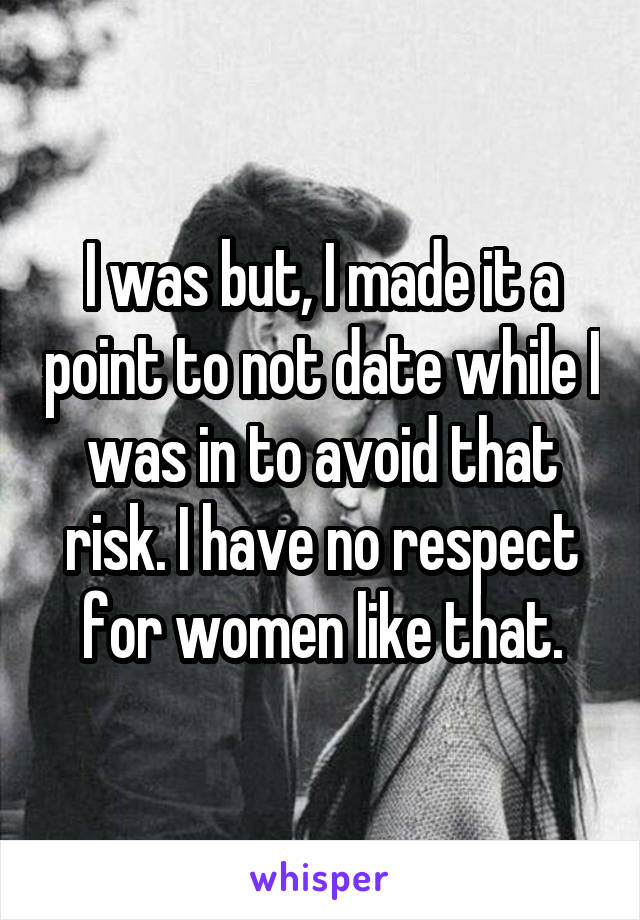 I was but, I made it a point to not date while I was in to avoid that risk. I have no respect for women like that.