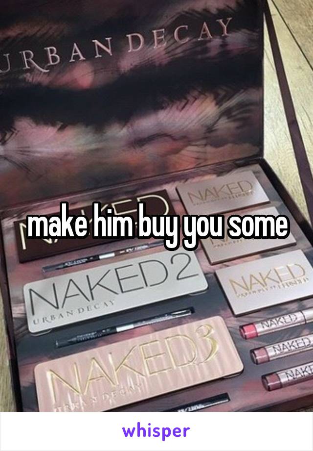 make him buy you some