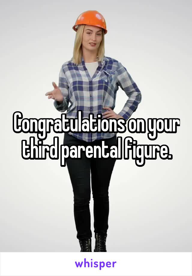 Congratulations on your third parental figure.