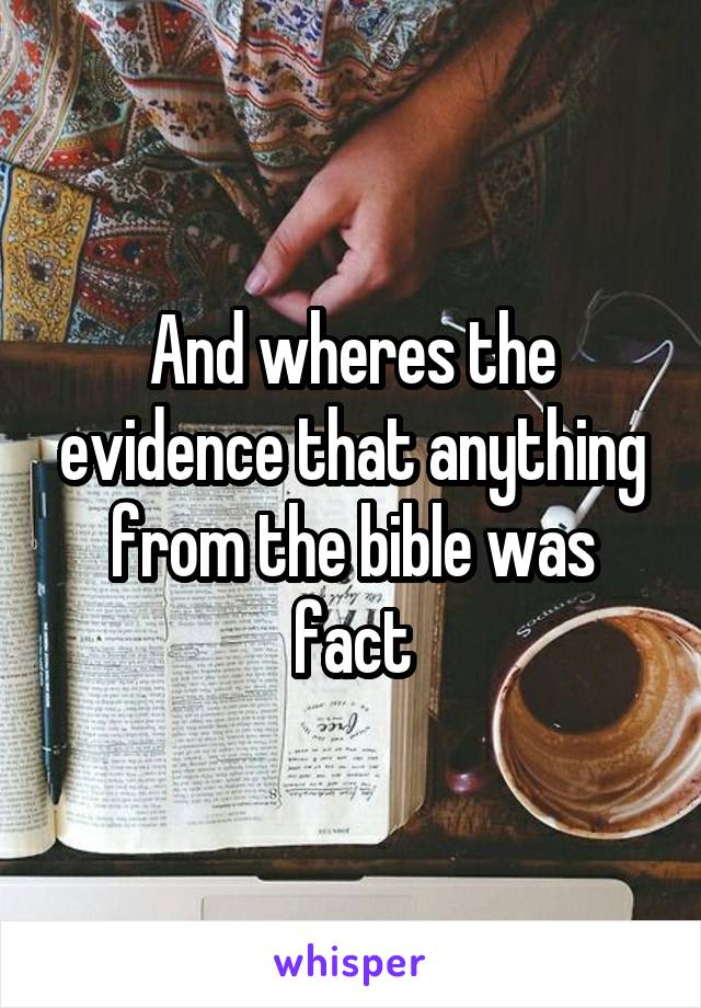 And wheres the evidence that anything from the bible was fact