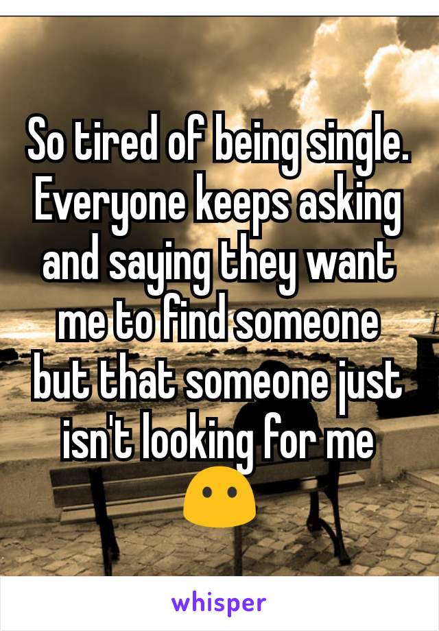 So tired of being single. Everyone keeps asking and saying they want me to find someone but that someone just isn't looking for me 😶