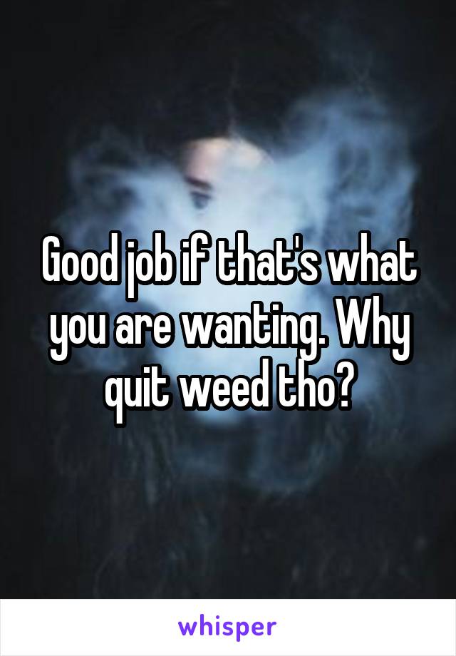 Good job if that's what you are wanting. Why quit weed tho?