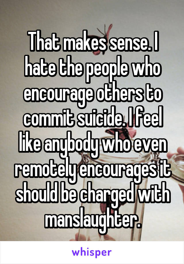 That makes sense. I hate the people who encourage others to commit suicide. I feel like anybody who even remotely encourages it should be charged with manslaughter.