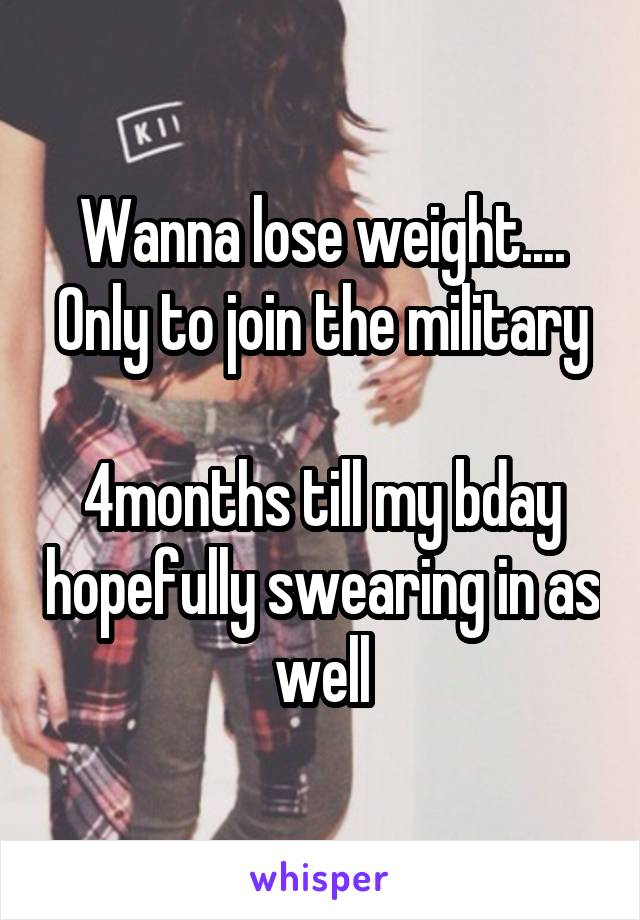 Wanna lose weight....
Only to join the military 
4months till my bday hopefully swearing in as well