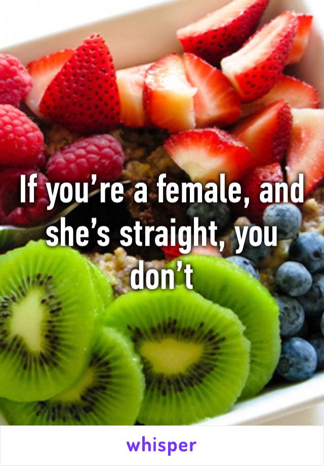 If you’re a female, and she’s straight, you don’t 