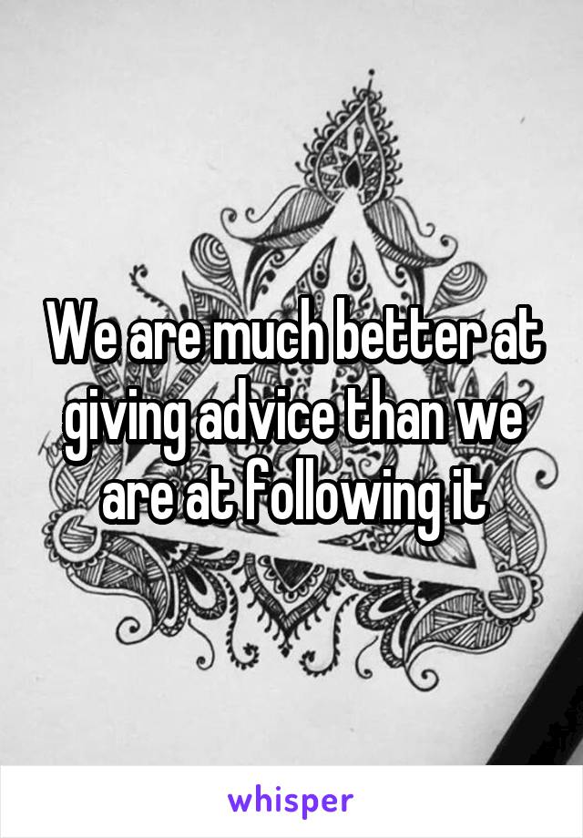 We are much better at giving advice than we are at following it