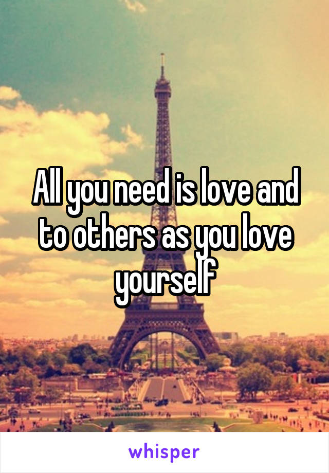 All you need is love and to others as you love yourself
