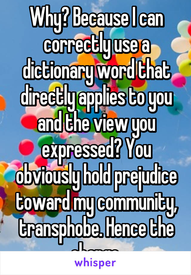 Why? Because I can correctly use a dictionary word that directly applies to you and the view you expressed? You obviously hold prejudice toward my community, transphobe. Hence the charge 