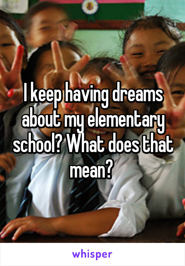 I keep having dreams about my elementary school? What does that mean? 