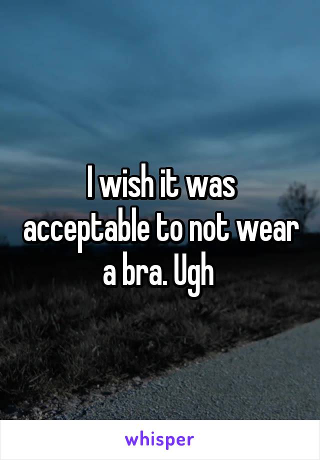 I wish it was acceptable to not wear a bra. Ugh 