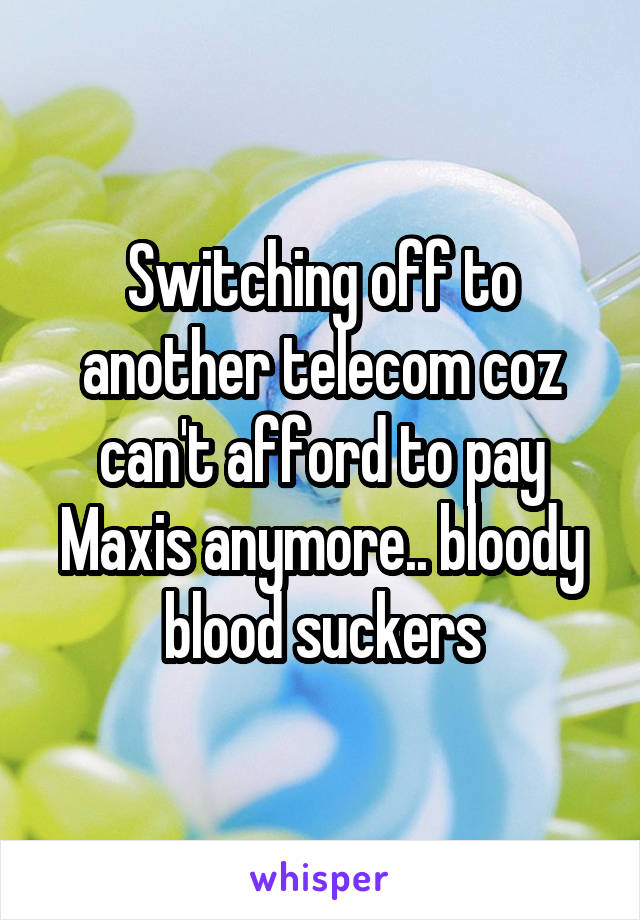 Switching off to another telecom coz can't afford to pay Maxis anymore.. bloody blood suckers