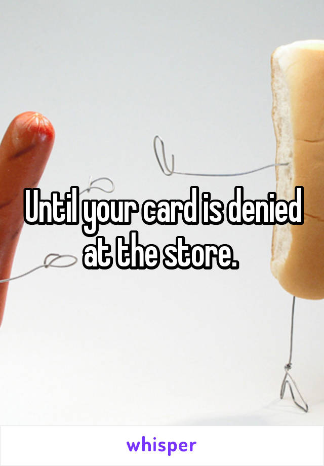 Until your card is denied at the store. 