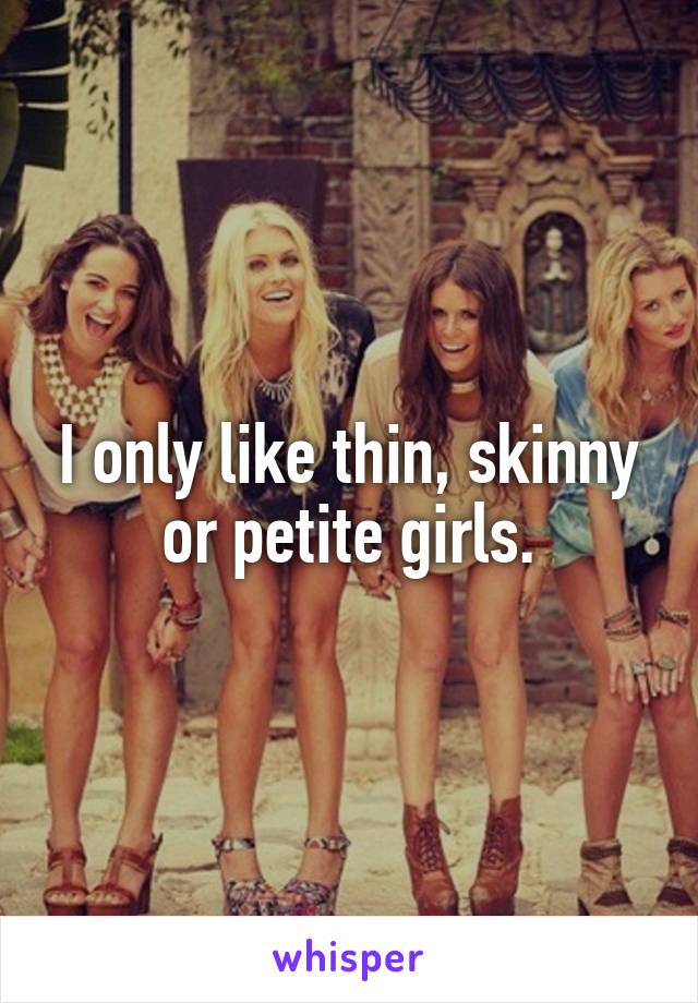 I only like thin, skinny or petite girls.