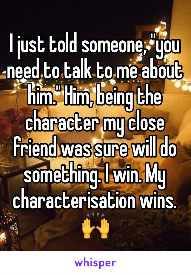 I just told someone, "you need to talk to me about him." Him, being the character my close friend was sure will do something. I win. My characterisation wins. 🙌