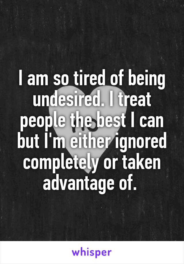 I am so tired of being undesired. I treat people the best I can but I'm either ignored completely or taken advantage of. 