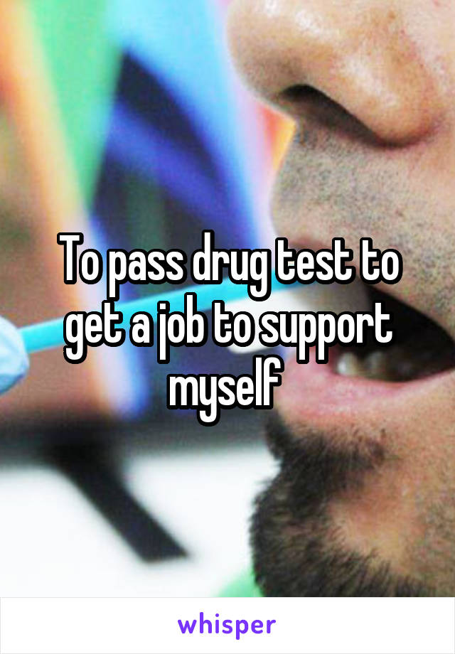To pass drug test to get a job to support myself 