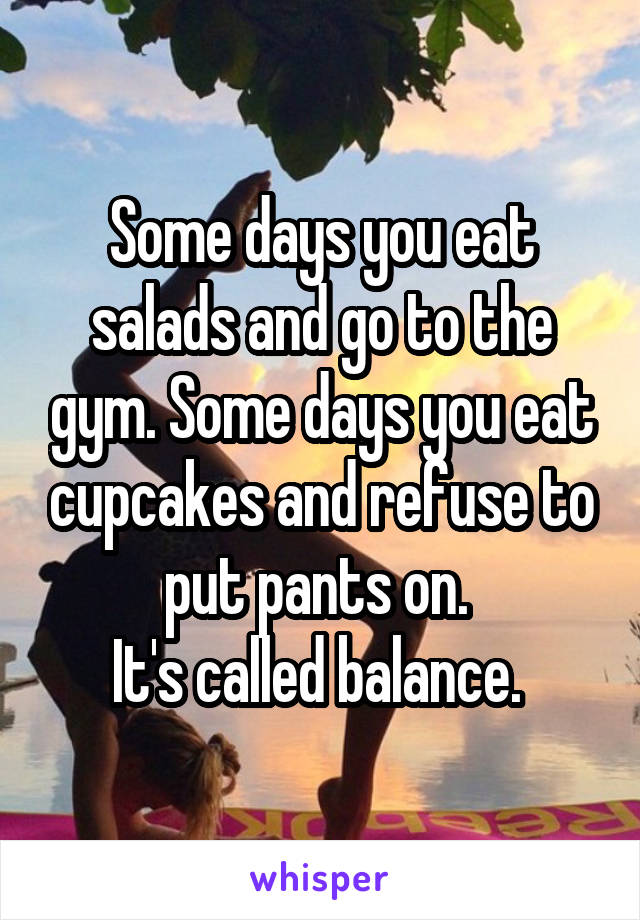 Some days you eat salads and go to the gym. Some days you eat cupcakes and refuse to put pants on. 
It's called balance. 