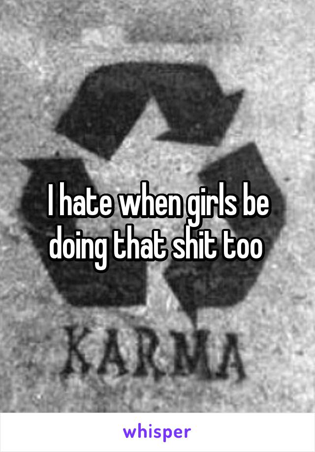 I hate when girls be doing that shit too 