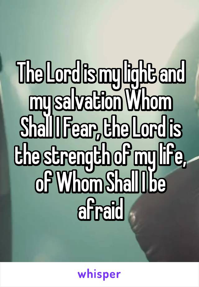 The Lord is my light and my salvation Whom Shall I Fear, the Lord is the strength of my life, of Whom Shall I be afraid